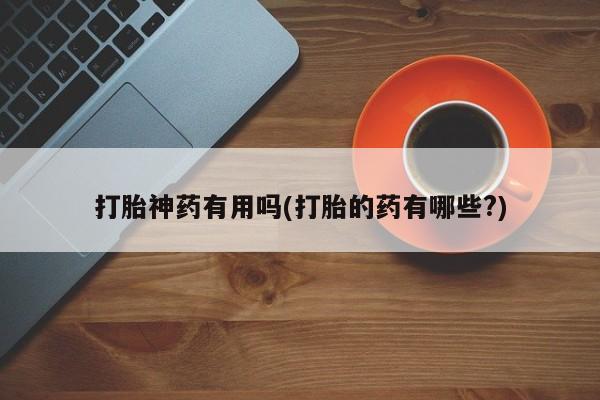 打胎药全国包邮微信打胎神药有用吗(打胎的药有哪些?)