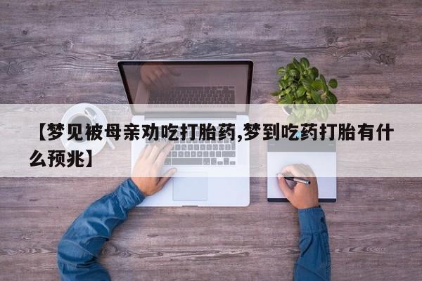打胎药全国包邮微信【梦见被母亲劝吃打胎药,梦到吃药打胎有什么预兆】