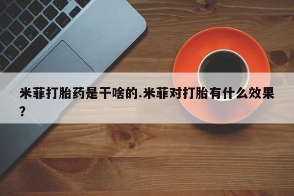 打胎药全国包邮微信米菲打胎药是干啥的.米菲对打胎有什么效果？