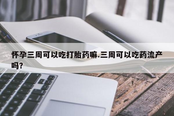 打胎药全国包邮微信怀孕三周可以吃打胎药嘛.三周可以吃药流产吗?