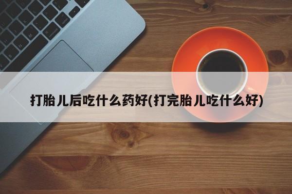 打胎药全国包邮微信打胎儿后吃什么药好(打完胎儿吃什么好)