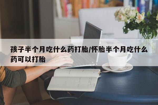 打胎药全国包邮微信孩子半个月吃什么药打胎/怀胎半个月吃什么药可以打胎