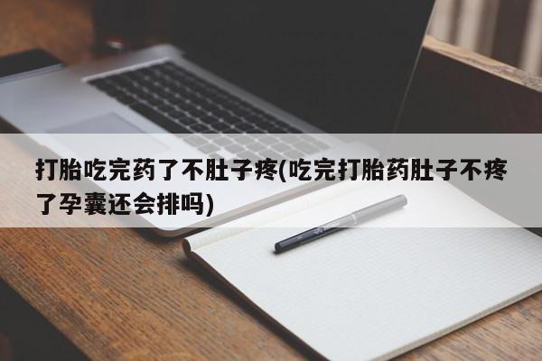 打胎药全国包邮微信打胎吃完药了不肚子疼(吃完打胎药肚子不疼了孕囊还会排吗)