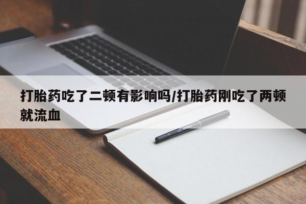 打胎药全国包邮微信打胎药吃了二顿有影响吗/打胎药刚吃了两顿就流血