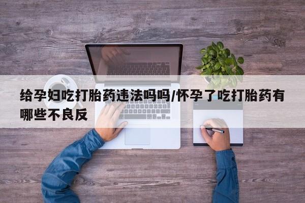打胎药全国包邮微信给孕妇吃打胎药违法吗吗/怀孕了吃打胎药有哪些不良反