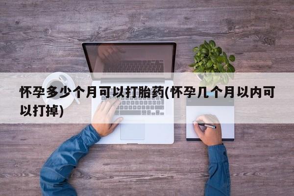 打胎药全国包邮微信怀孕多少个月可以打胎药(怀孕几个月以内可以打掉)
