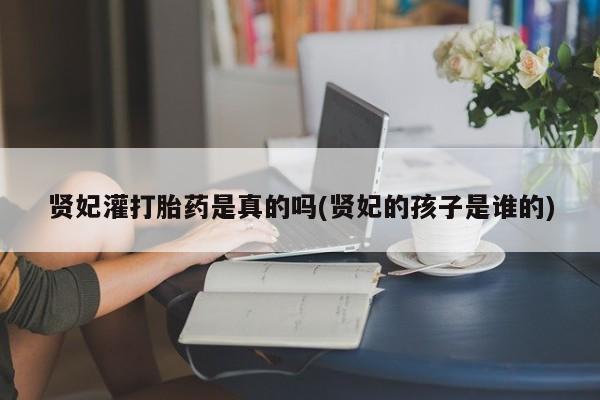 打胎药全国包邮微信贤妃灌打胎药是真的吗(贤妃的孩子是谁的)