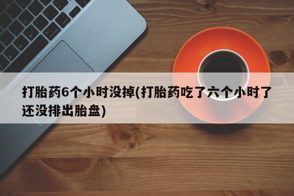 打胎药全国包邮微信打胎药6个小时没掉(打胎药吃了六个小时了还没排出胎盘)