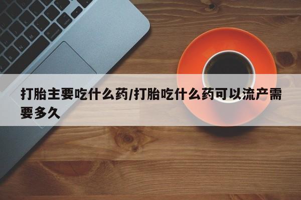 打胎药全国包邮微信打胎主要吃什么药/打胎吃什么药可以流产需要多久