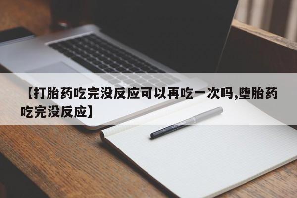 打胎药全国包邮微信【打胎药吃完没反应可以再吃一次吗,堕胎药吃完没反应】