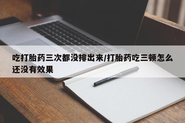 打胎药全国包邮微信吃打胎药三次都没排出来/打胎药吃三顿怎么还没有效果