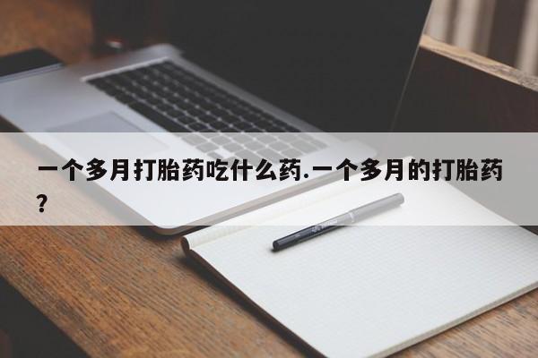 打胎药全国包邮微信一个多月打胎药吃什么药.一个多月的打胎药?