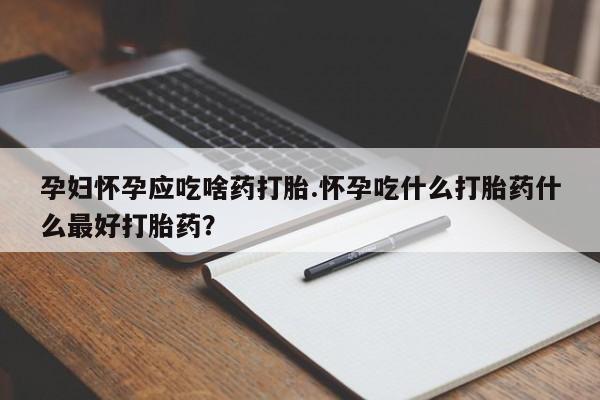 打胎药全国包邮微信孕妇怀孕应吃啥药打胎.怀孕吃什么打胎药什么最好打胎药?
