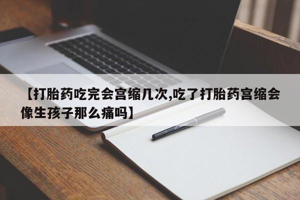 打胎药全国包邮微信【打胎药吃完会宫缩几次,吃了打胎药宫缩会像生孩子那么痛吗】