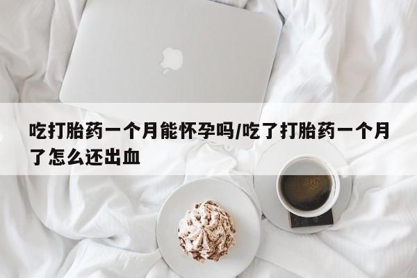 打胎药全国包邮微信吃打胎药一个月能怀孕吗/吃了打胎药一个月了怎么还出血